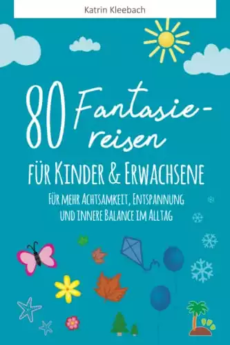 80 Fantasiereisen für Kinder und Erwachsene: Für mehr Achtsamkeit, Entspannung und innere Balance im Alltag